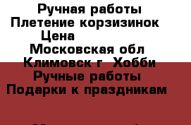 Ручная работы. Плетение корзизинок. › Цена ­ 1500-2500 - Московская обл., Климовск г. Хобби. Ручные работы » Подарки к праздникам   . Московская обл.,Климовск г.